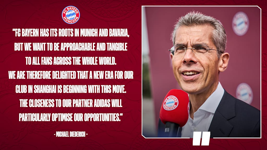 Quote from Michael Diederich: FC Bayern has its roots in Munich and Bavaria, but we want to be approachable and tangible to all fans across the whole world,” said Diederich. “We are therefore delighted that a new era for our club in Shanghai is beginning with this move. The closeness to our partner adidas will particularly optimise our opportunities.