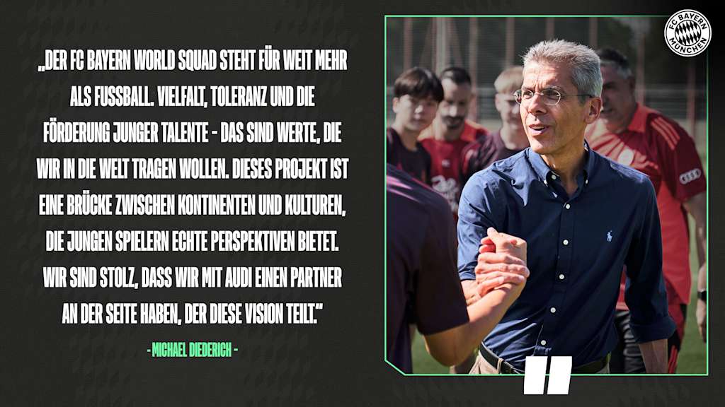 Grafik mit einem Zitat von Michael Diederich: „Der FC Bayern World Squad steht für weit mehr als Fußball. Vielfalt, Toleranz und die Förderung junger Talente – das sind Werte, die wir in die Welt tragen wollen. Dieses Projekt ist eine Brücke zwischen Kontinenten und Kulturen, die jungen Spielern echte Perspektiven bietet. Wir sind stolz, dass wir mit Audi einen Partner an der Seite haben, der diese Vision teilt.“