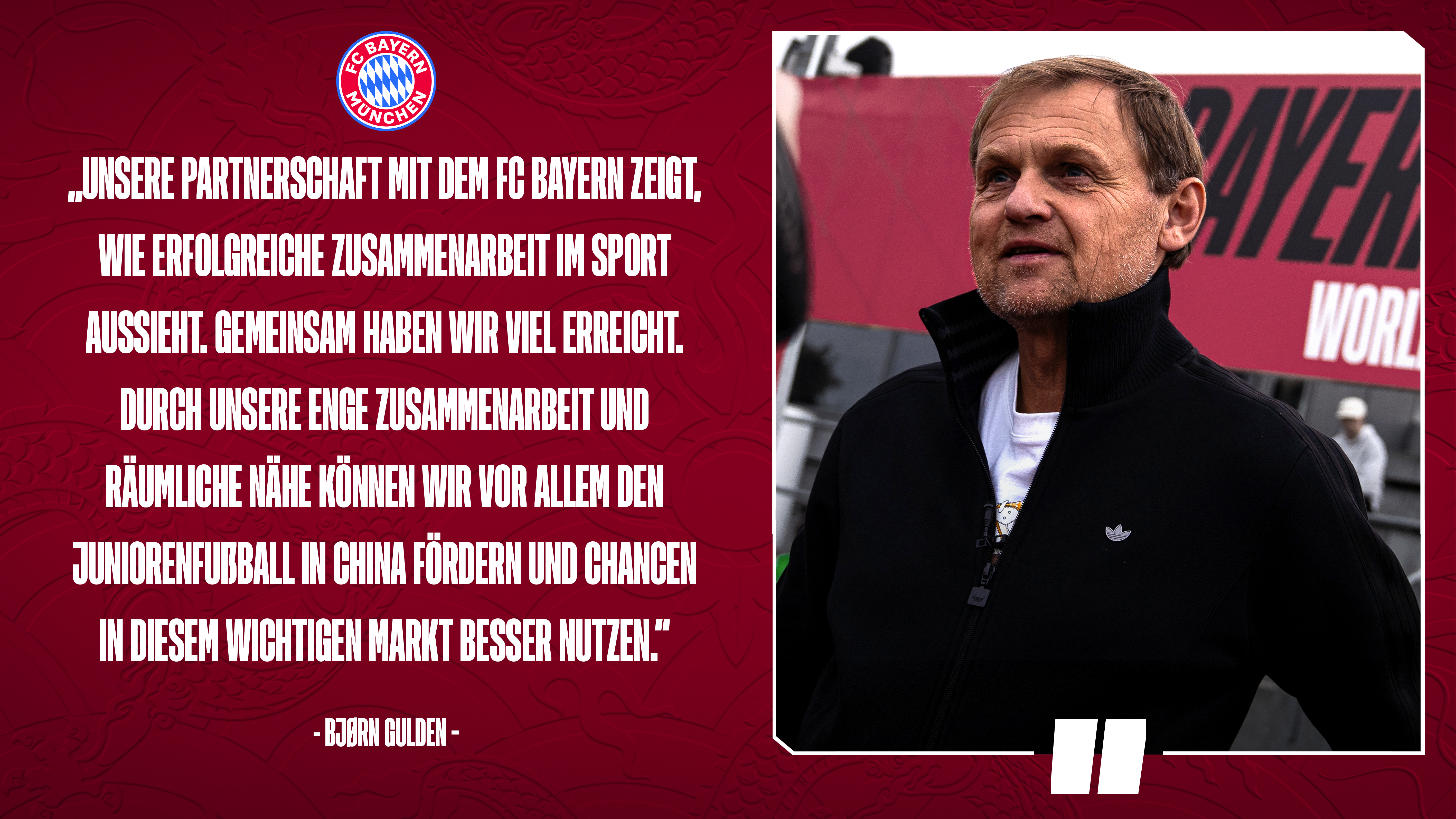 Zitat von Björn Gulden: Unsere Partnerschaft mit dem FC Bayern zeigt, wie erfolgreiche Zusammenarbeit im Sport aussieht. Gemeinsam haben wir viel erreicht. Durch unsere enge Zusammenarbeit und räumliche Nähe können wir vor allem den Juniorenfußball in China fördern und Chancen in diesem wichtigen Markt besser nutzen